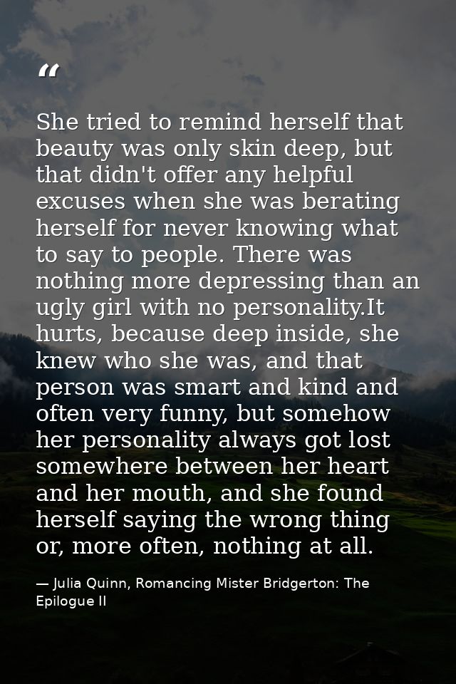 She tried to remind herself that beauty was only skin deep, but that didn't offer any helpful excuses when she was berat — Julia Quinn, Romancing Mister Bridgerton: The Epilogue II