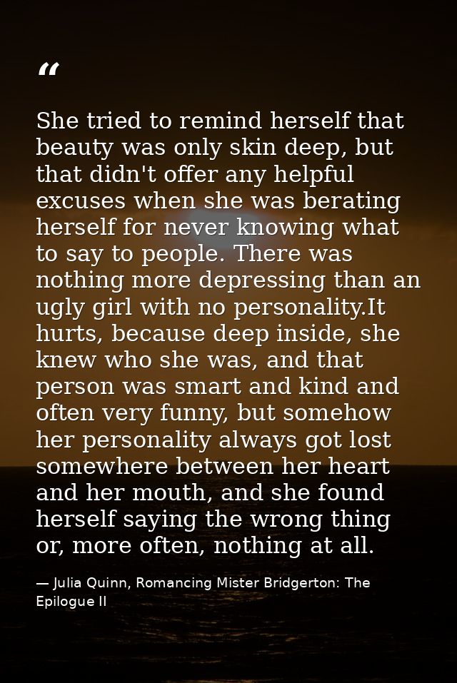 She tried to remind herself that beauty was only skin deep, but that didn't offer any helpful excuses when she was berat — Julia Quinn, Romancing Mister Bridgerton: The Epilogue II