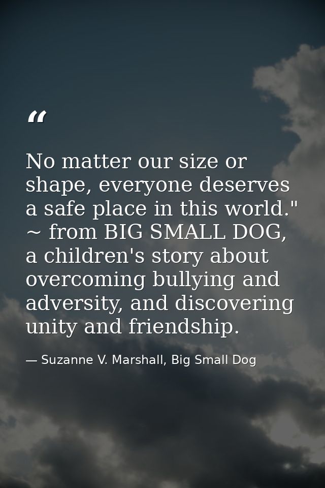 No matter our size or shape, everyone deserves a safe place in this world." ~ from BIG SMALL DOG, a children's story abo — Suzanne V. Marshall, Big Small Dog