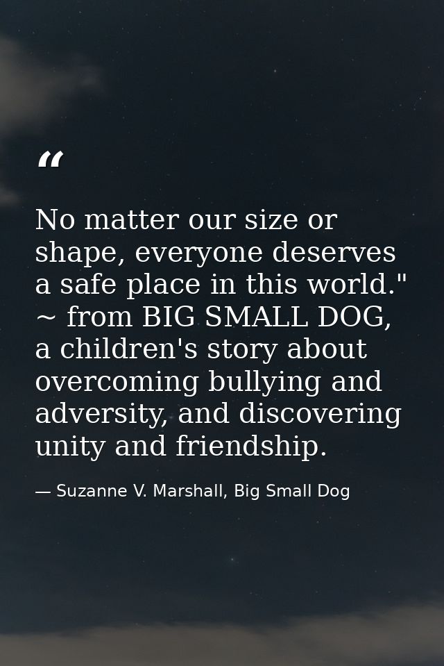 No matter our size or shape, everyone deserves a safe place in this world." ~ from BIG SMALL DOG, a children's story abo — Suzanne V. Marshall, Big Small Dog