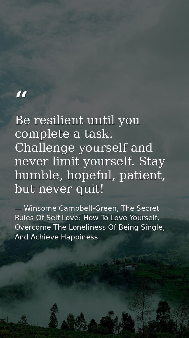 Be resilient until you complete a task. Challenge yourself and never limit yourself. Stay humble, hopeful, patient, but  — Winsome Campbell-Green, The Secret Rules Of Self-Love: How To Love Yourself, Overcome The Loneliness Of Being Single, And Achieve Happiness