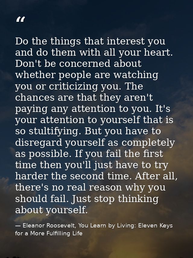 Do the things that interest you and do them with all your heart. Don't be concerned about whether people are watching yo — Eleanor Roosevelt, You Learn by Living: Eleven Keys for a More Fulfilling Life