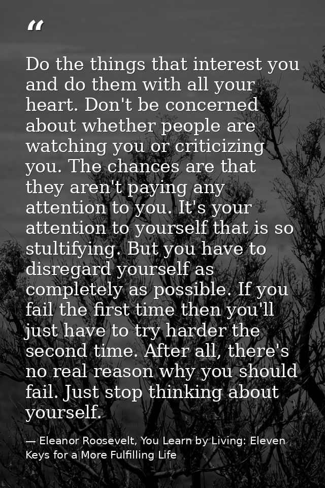 Do the things that interest you and do them with all your heart. Don't be concerned about whether people are watching yo — Eleanor Roosevelt, You Learn by Living: Eleven Keys for a More Fulfilling Life