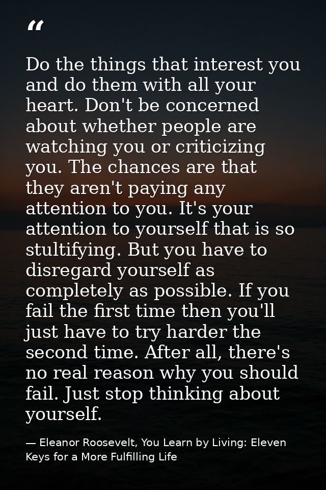 Do the things that interest you and do them with all your heart. Don't be concerned about whether people are watching yo — Eleanor Roosevelt, You Learn by Living: Eleven Keys for a More Fulfilling Life