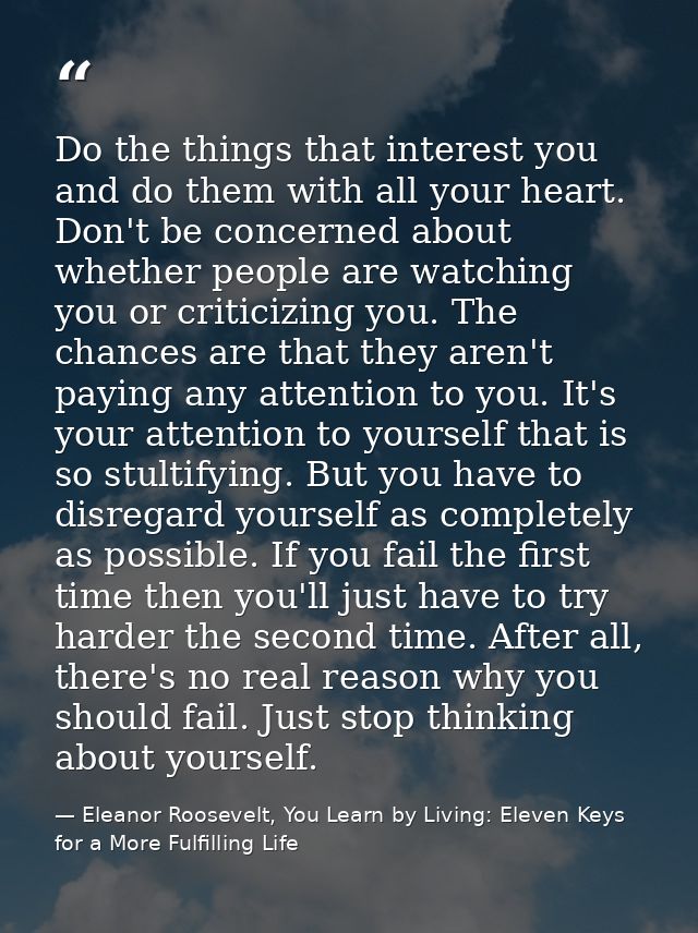 Do the things that interest you and do them with all your heart. Don't be concerned about whether people are watching yo — Eleanor Roosevelt, You Learn by Living: Eleven Keys for a More Fulfilling Life