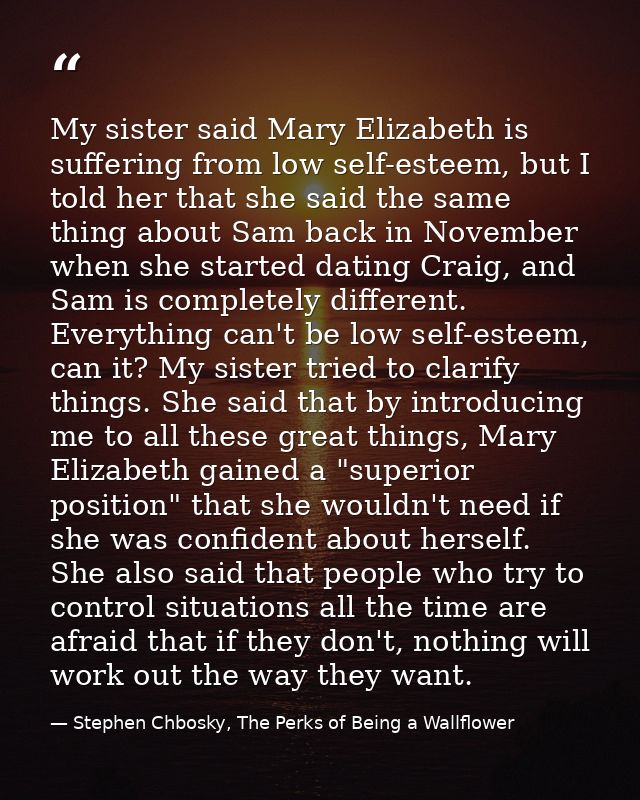 My sister said Mary Elizabeth is suffering from low self-esteem, but I told her that she said the same thing about Sam b — Stephen Chbosky, The Perks of Being a Wallflower