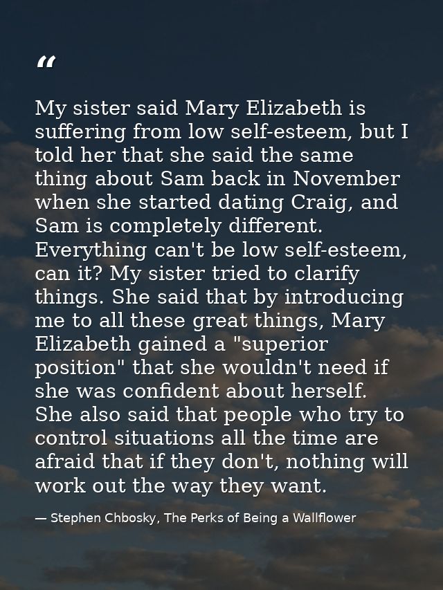 My sister said Mary Elizabeth is suffering from low self-esteem, but I told her that she said the same thing about Sam b — Stephen Chbosky, The Perks of Being a Wallflower
