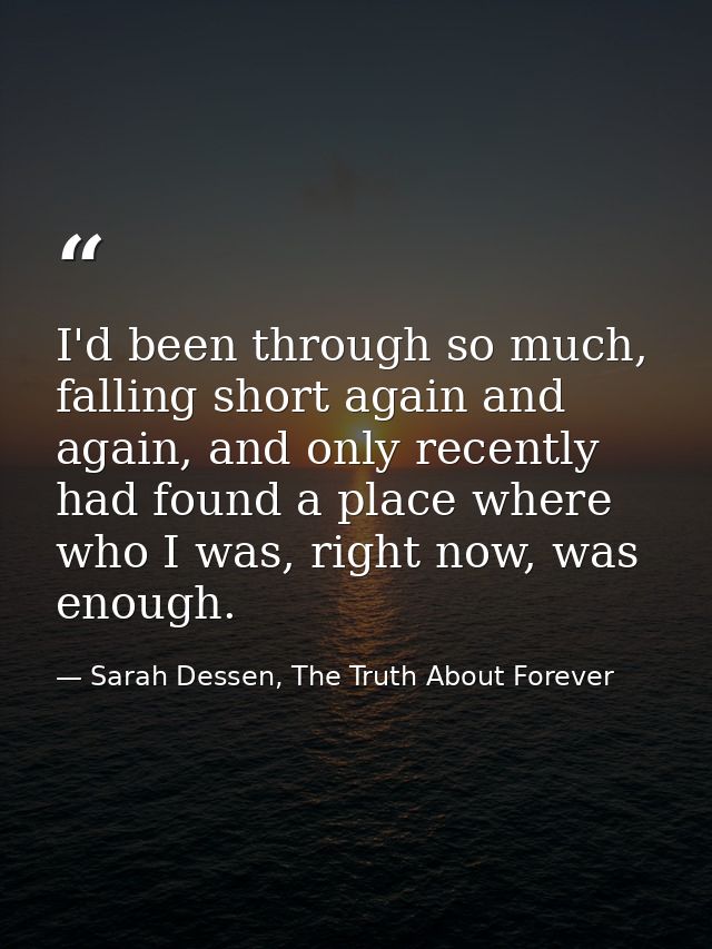 I'd been through so much, falling short again and again, and only recently had found a place where who I was, right now, — Sarah Dessen, The Truth About Forever