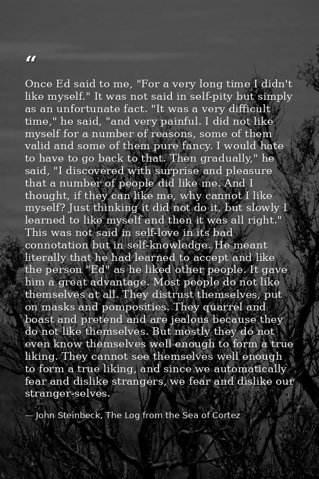 Once Ed said to me, "For a very long time I didn't like myself." It was not said in self-pity but simply as an unfortuna — John Steinbeck, The Log from the Sea of Cortez