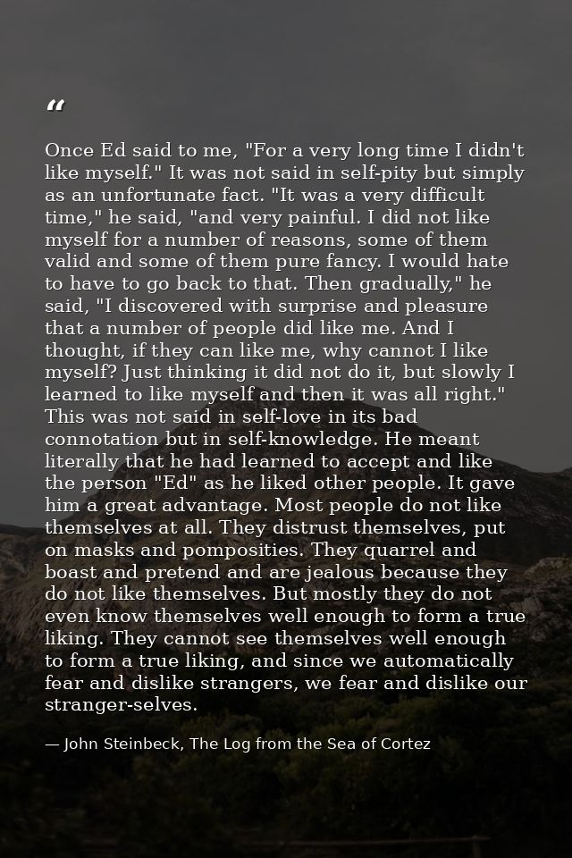 Once Ed said to me, "For a very long time I didn't like myself." It was not said in self-pity but simply as an unfortuna — John Steinbeck, The Log from the Sea of Cortez