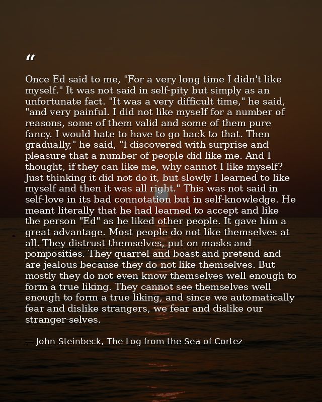 Once Ed said to me, "For a very long time I didn't like myself." It was not said in self-pity but simply as an unfortuna — John Steinbeck, The Log from the Sea of Cortez