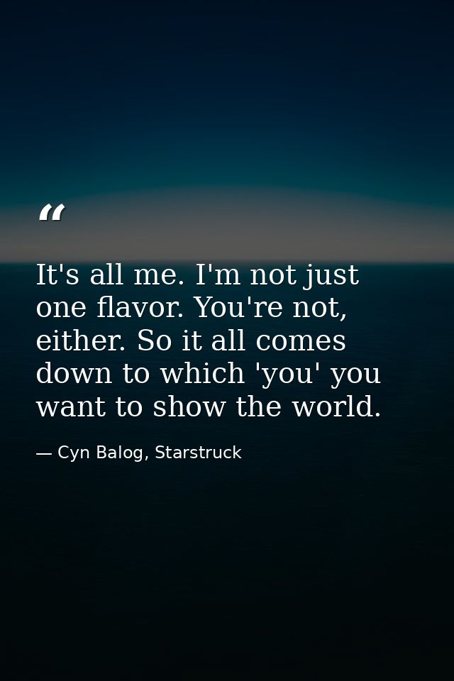 It's all me. I'm not just one flavor. You're not, either. So it all comes down to which 'you' you want to show the world — Cyn Balog, Starstruck