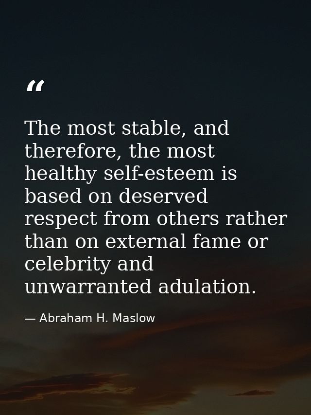 The most stable, and therefore, the most healthy self-esteem is based on deserved respect from others rather than on ext — Abraham H. Maslow
