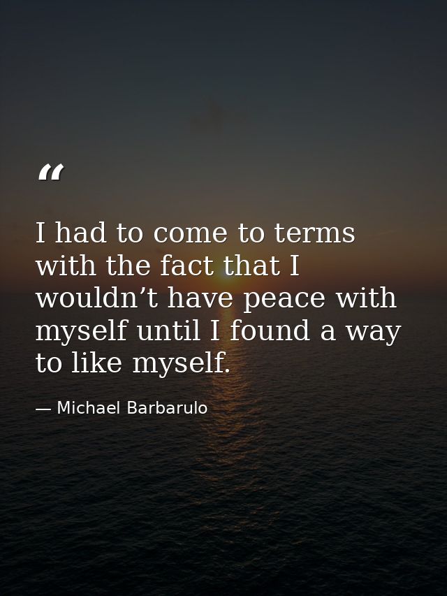 I had to come to terms with the fact that I wouldn’t have peace with myself until I found a way to like myself. — Michael Barbarulo