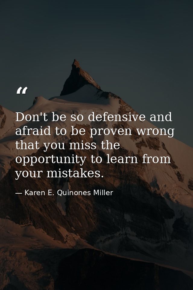 Don't be so defensive and afraid to be proven wrong that you miss the opportunity to learn from your mistakes. — Karen E. Quinones Miller