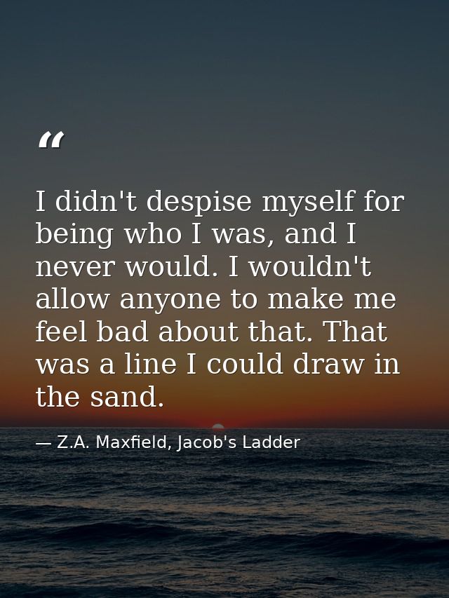 I didn't despise myself for being who I was, and I never would. I wouldn't allow anyone to make me feel bad about that.  — Z.A. Maxfield, Jacob's Ladder