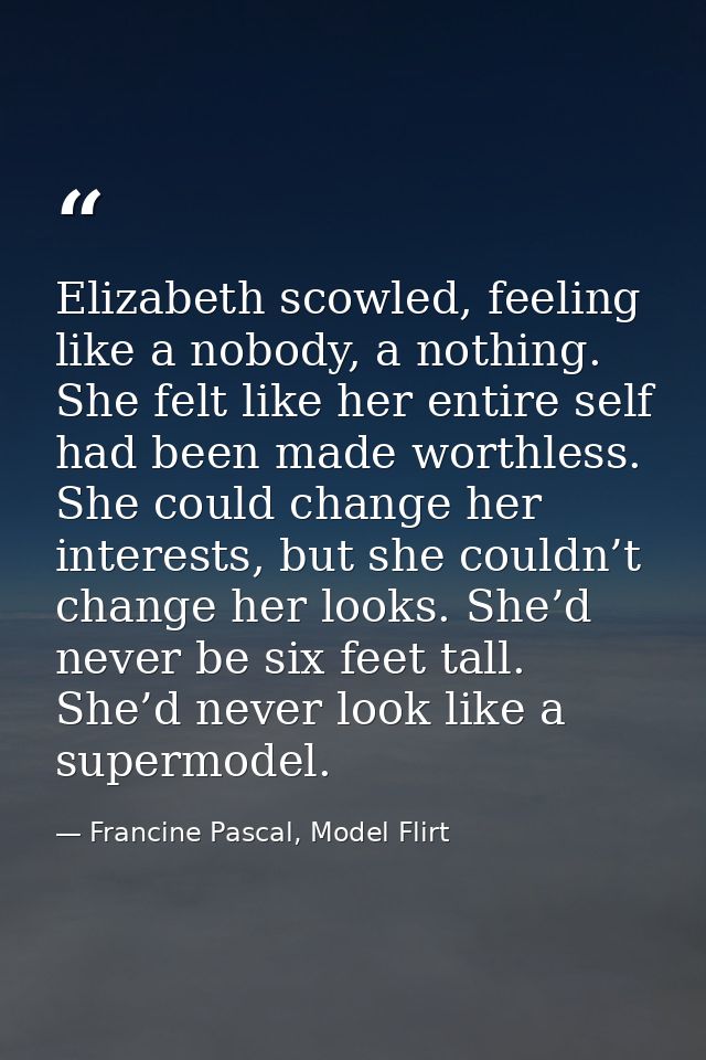 Elizabeth scowled, feeling like a nobody, a nothing. She felt like her entire self had been made worthless. She could ch — Francine Pascal, Model Flirt