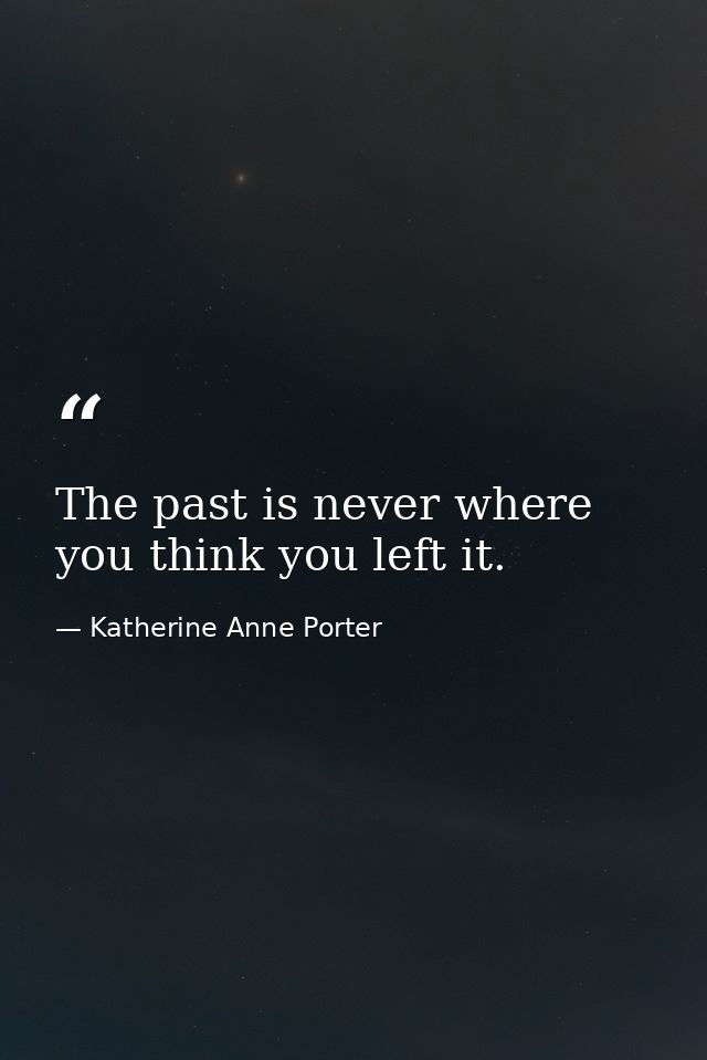 The past is never where you think you left it. — Katherine Anne Porter