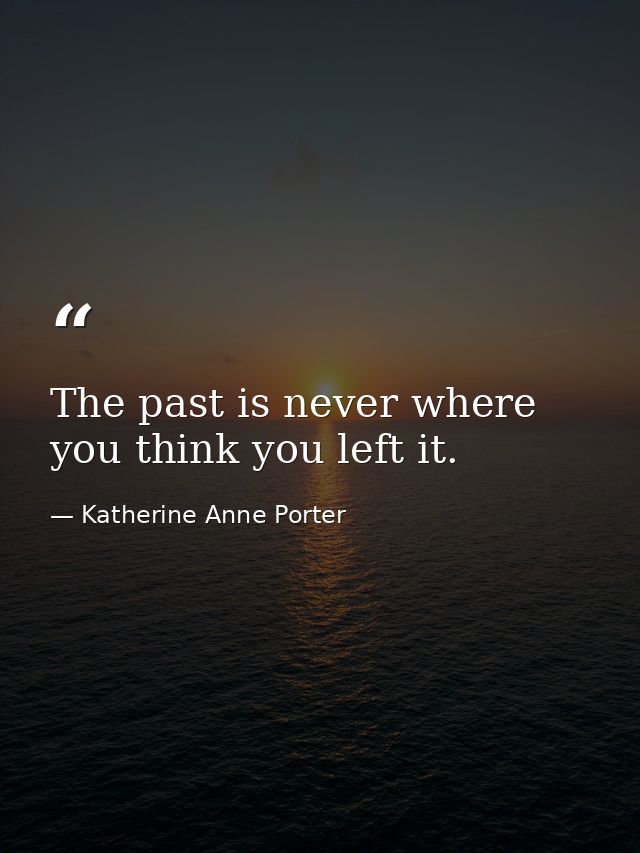 The past is never where you think you left it. — Katherine Anne Porter