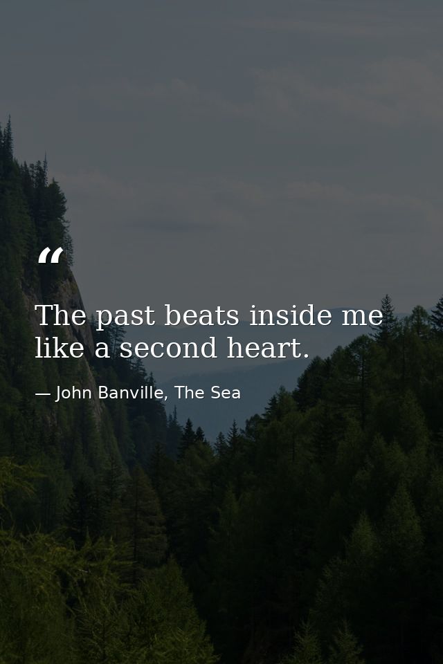 The past beats inside me like a second heart. — John Banville, The Sea