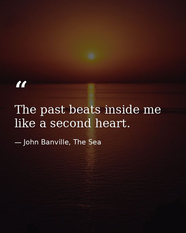 The past beats inside me like a second heart. — John Banville, The Sea