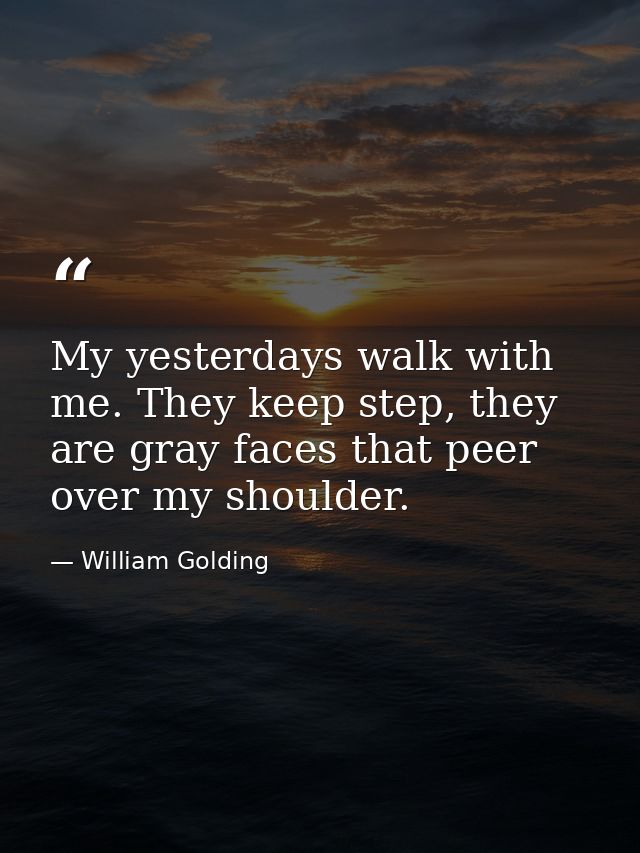 My yesterdays walk with me. They keep step, they are gray faces that peer over my shoulder. — William Golding