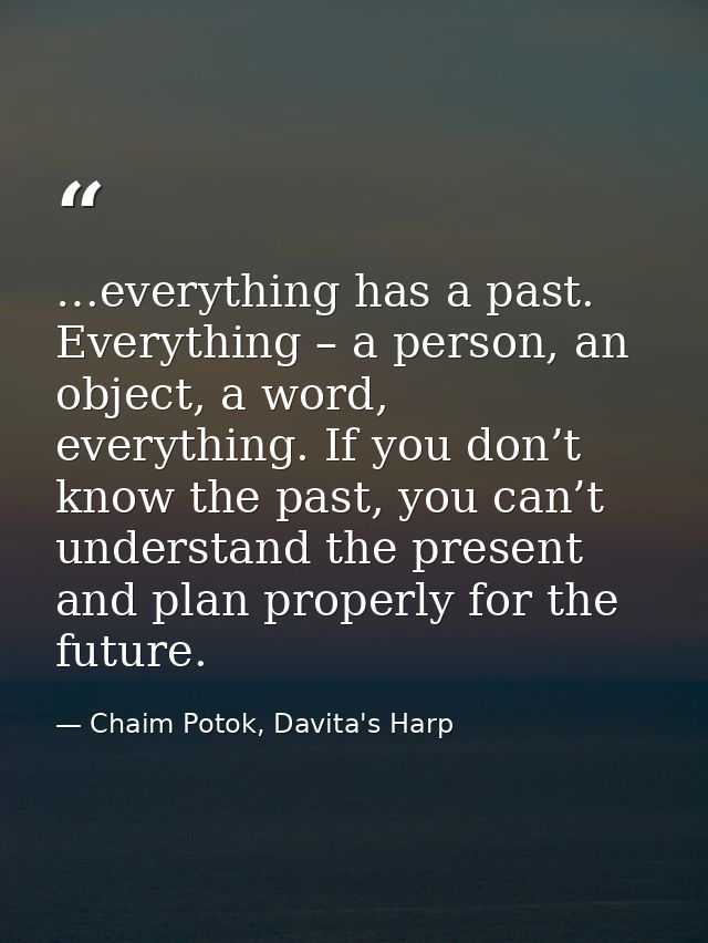 …everything has a past. Everything – a person, an object, a word, everything. If you don’t know the past, you can’t unde — Chaim Potok, Davita's Harp