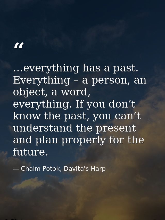 …everything has a past. Everything – a person, an object, a word, everything. If you don’t know the past, you can’t unde — Chaim Potok, Davita's Harp