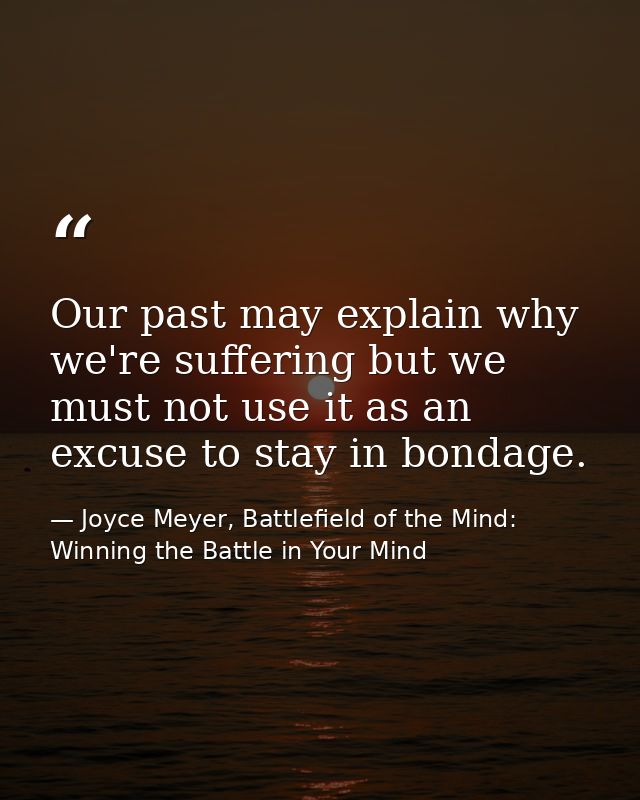 Our past may explain why we're suffering but we must not use it as an excuse to stay in bondage. — Joyce Meyer, Battlefield of the Mind: Winning the Battle in Your Mind