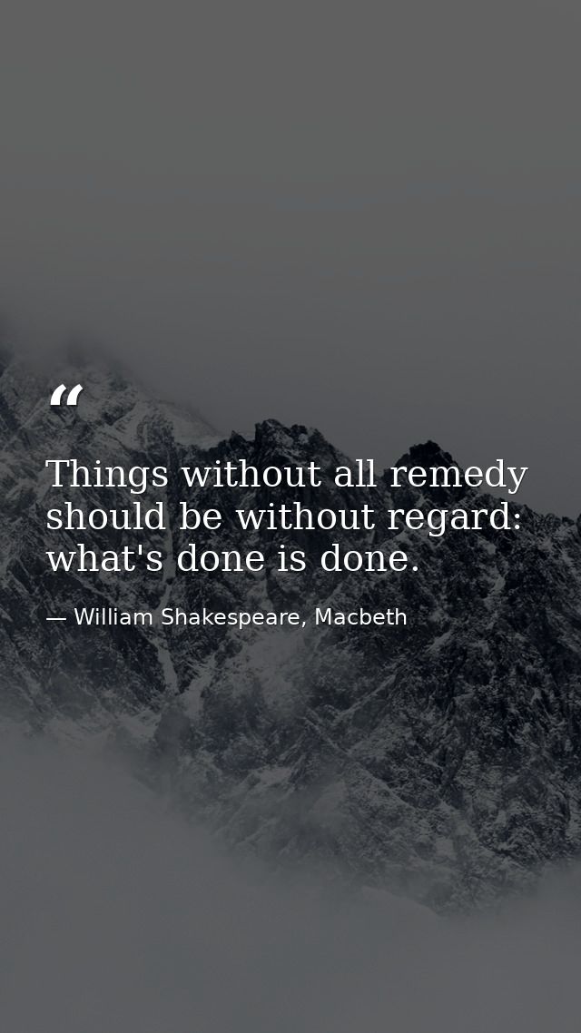 Things without all remedy should be without regard: what's done is done. — William Shakespeare, Macbeth
