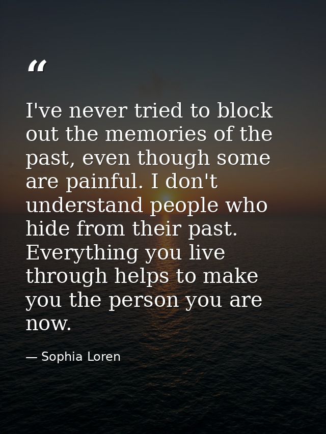 I've never tried to block out the memories of the past, even though some are painful. I don't understand people who hide — Sophia Loren