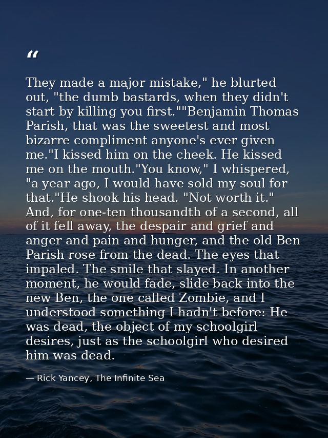 They made a major mistake," he blurted out, "the dumb bastards, when they didn't start by killing you first.""Benjamin T — Rick Yancey, The Infinite Sea