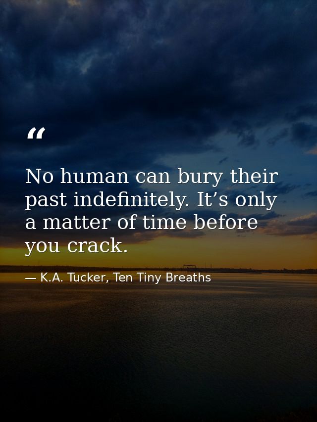 No human can bury their past indefinitely. It’s only a matter of time before you crack. — K.A. Tucker, Ten Tiny Breaths