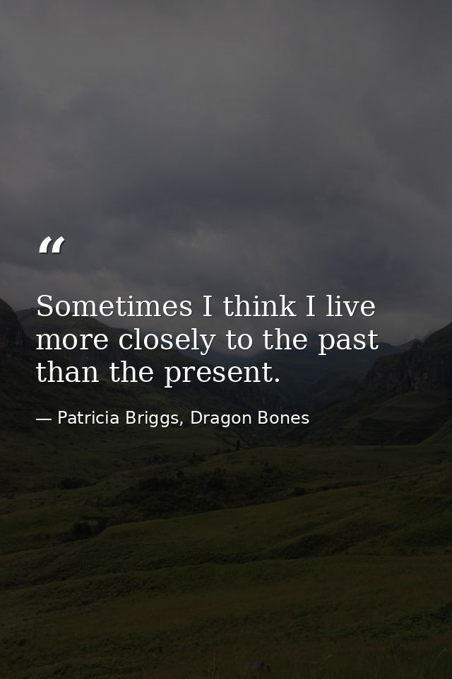 Sometimes I think I live more closely to the past than the present. — Patricia Briggs, Dragon Bones
