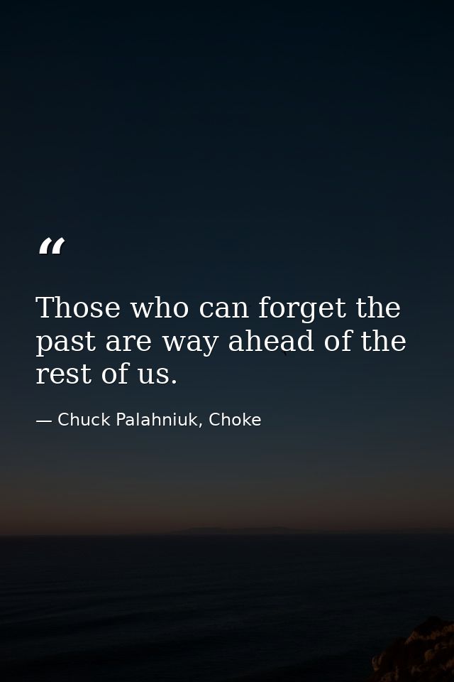 Those who can forget the past are way ahead of the rest of us. — Chuck Palahniuk, Choke