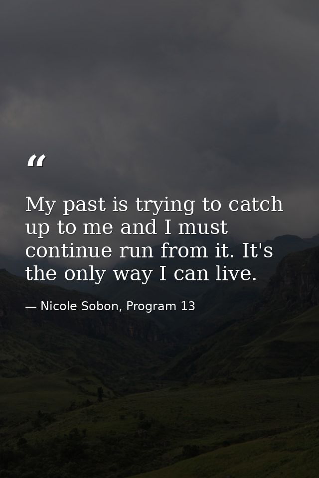 My past is trying to catch up to me and I must continue run from it. It's the only way I can live. — Nicole Sobon, Program 13