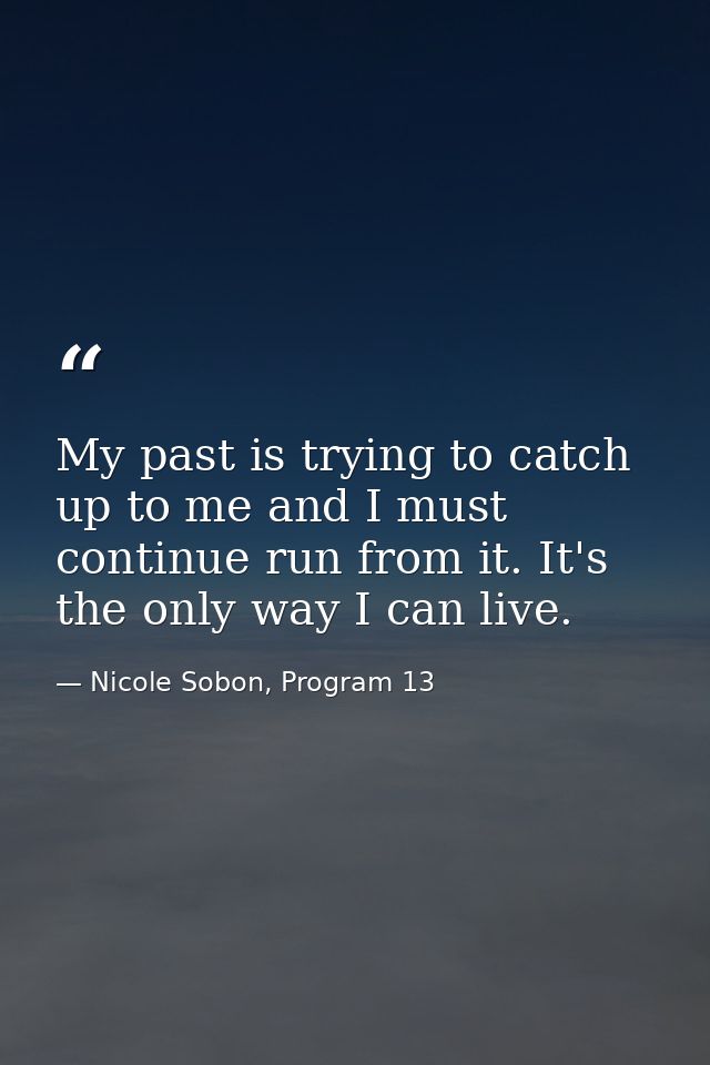 My past is trying to catch up to me and I must continue run from it. It's the only way I can live. — Nicole Sobon, Program 13