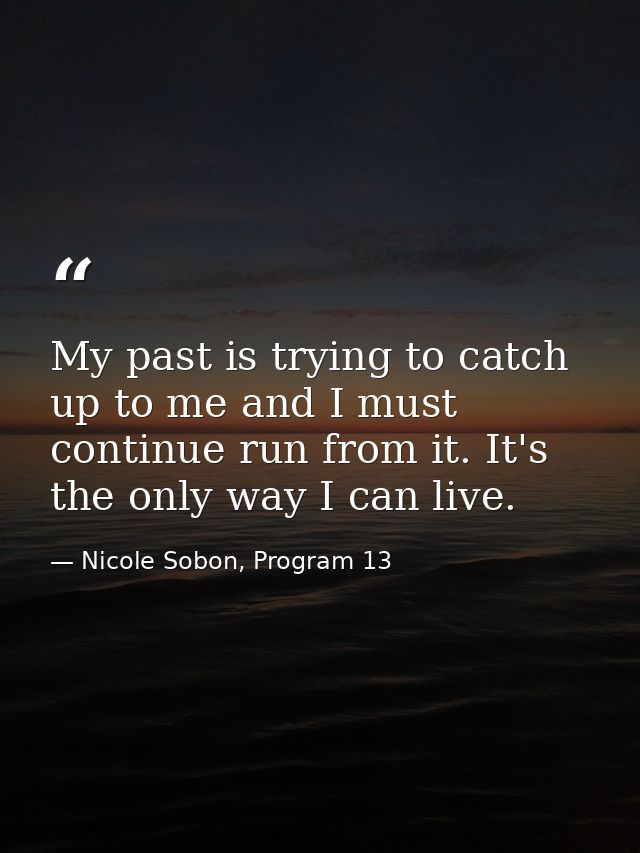 My past is trying to catch up to me and I must continue run from it. It's the only way I can live. — Nicole Sobon, Program 13
