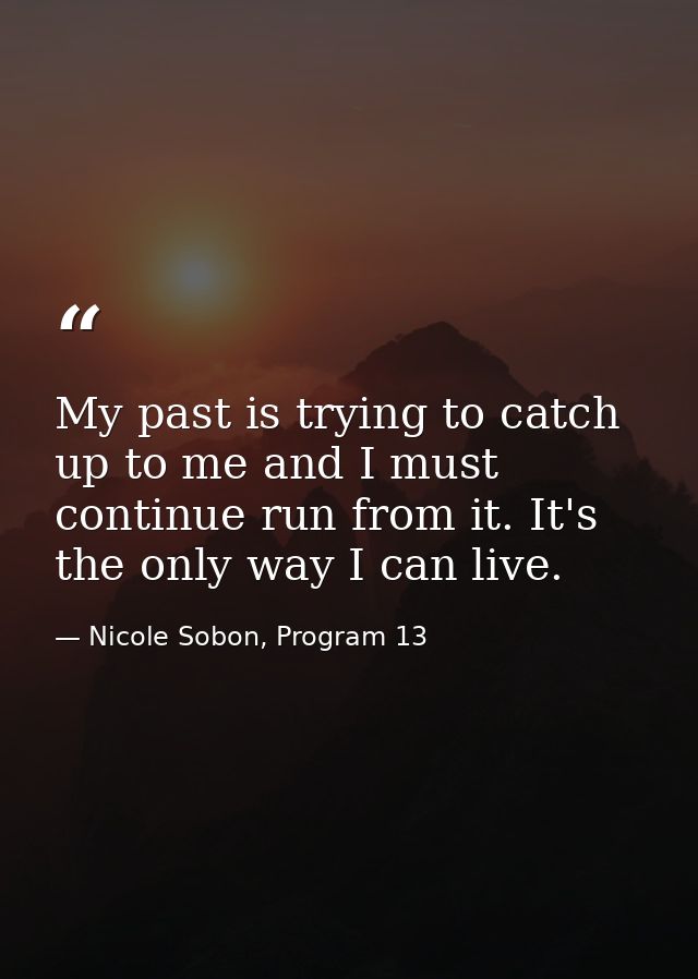 My past is trying to catch up to me and I must continue run from it. It's the only way I can live. — Nicole Sobon, Program 13