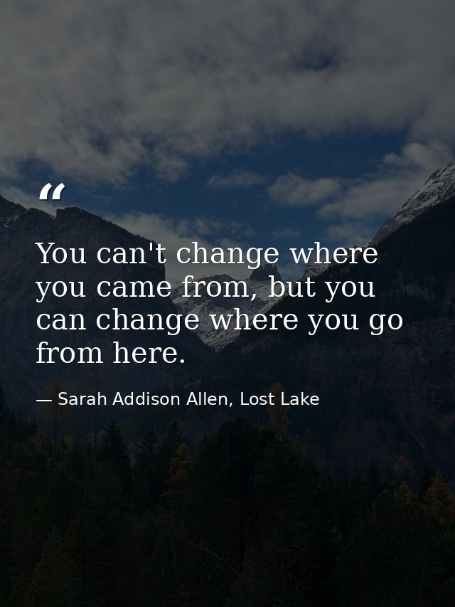You can't change where you came from, but you can change where you go from here. — Sarah Addison Allen, Lost Lake