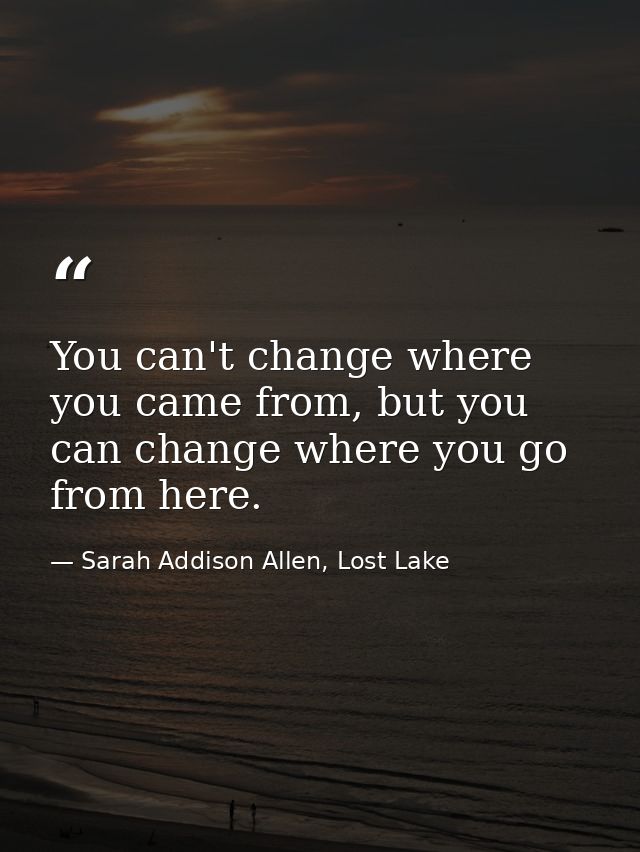 You can't change where you came from, but you can change where you go from here. — Sarah Addison Allen, Lost Lake