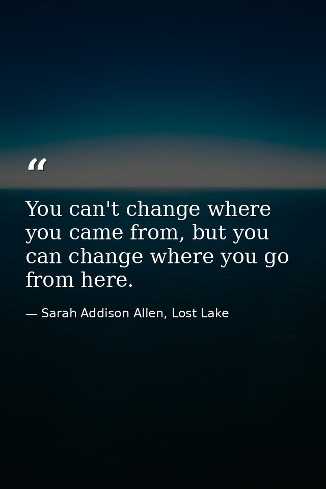 You can't change where you came from, but you can change where you go from here. — Sarah Addison Allen, Lost Lake