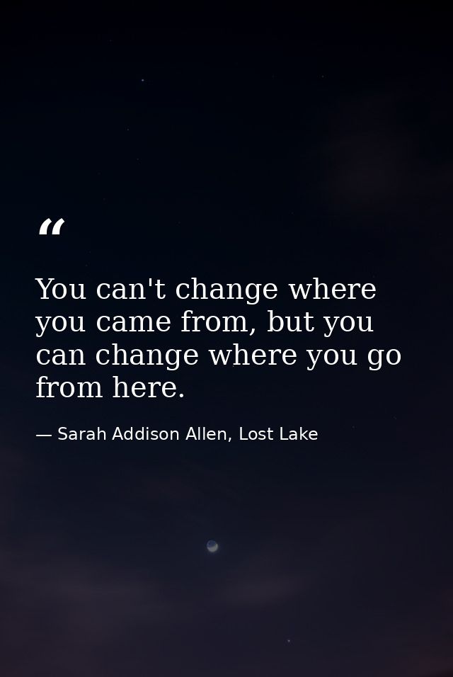 You can't change where you came from, but you can change where you go from here. — Sarah Addison Allen, Lost Lake
