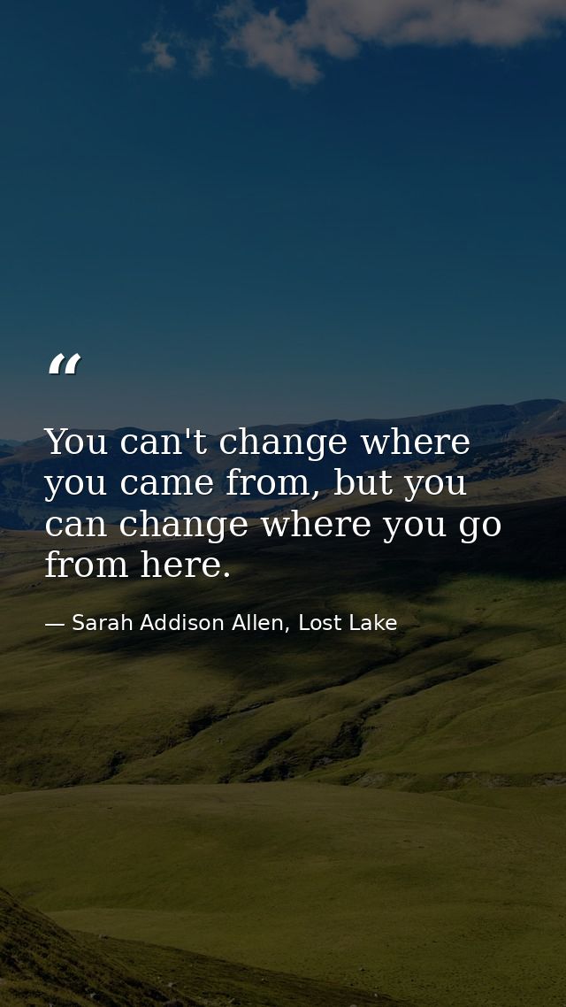 You can't change where you came from, but you can change where you go from here. — Sarah Addison Allen, Lost Lake