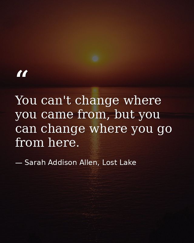 You can't change where you came from, but you can change where you go from here. — Sarah Addison Allen, Lost Lake