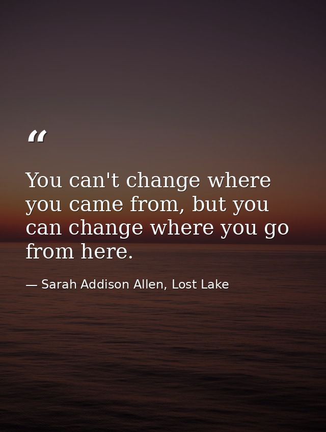 You can't change where you came from, but you can change where you go from here. — Sarah Addison Allen, Lost Lake