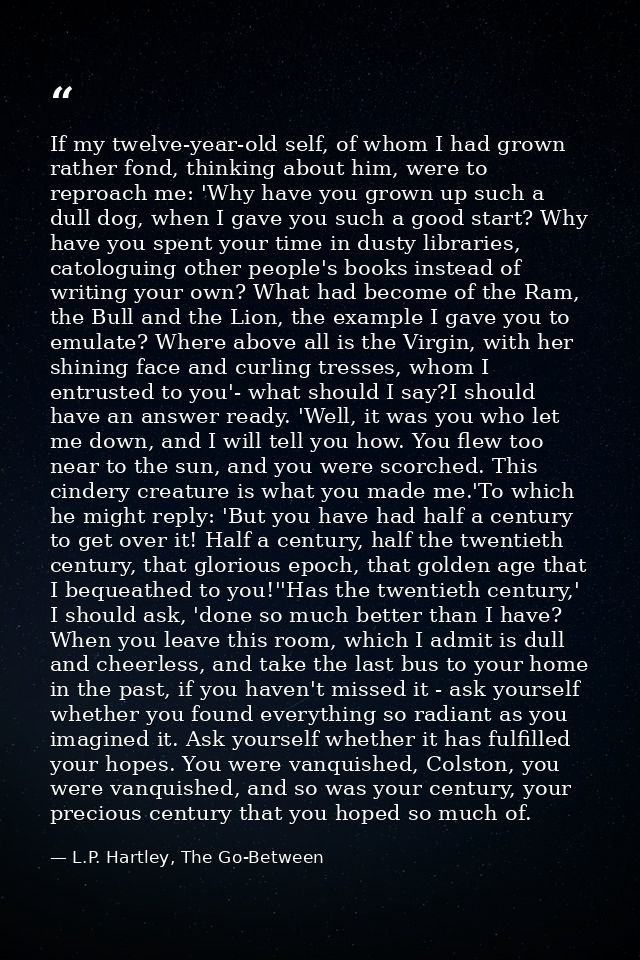 If my twelve-year-old self, of whom I had grown rather fond, thinking about him, were to reproach me: 'Why have you grow — L.P. Hartley, The Go-Between