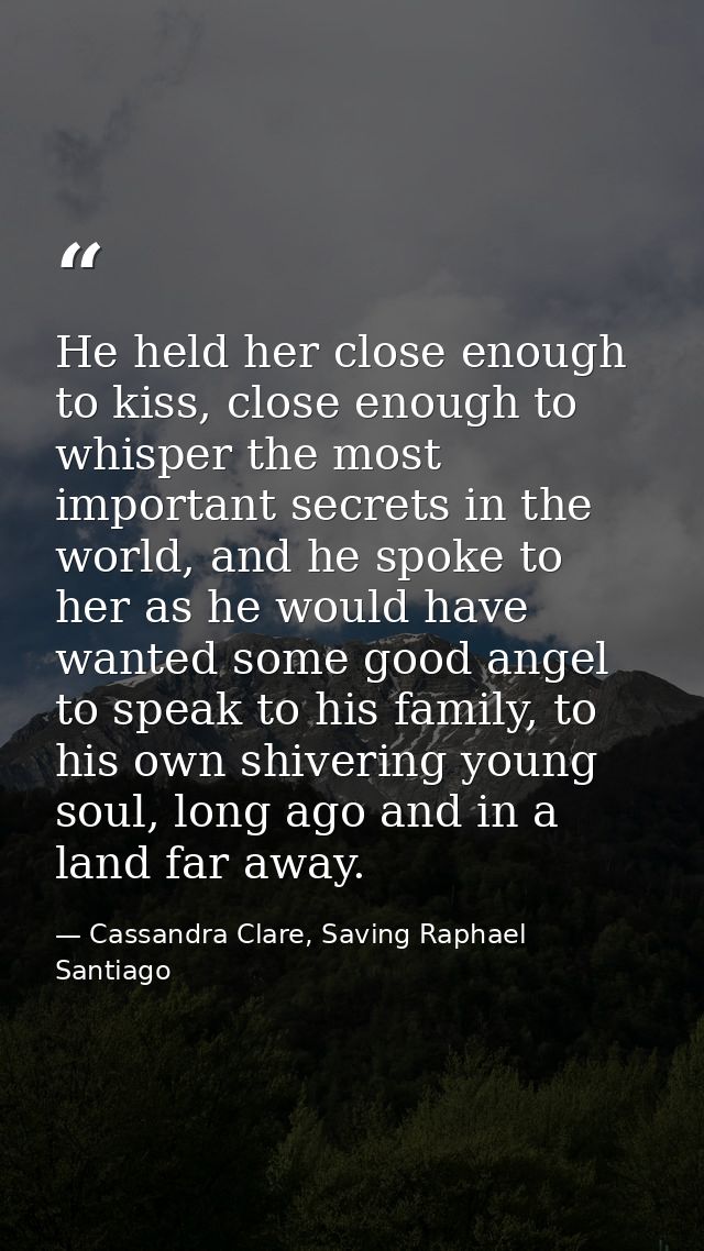 He held her close enough to kiss, close enough to whisper the most important secrets in the world, and he spoke to her a — Cassandra Clare, Saving Raphael Santiago