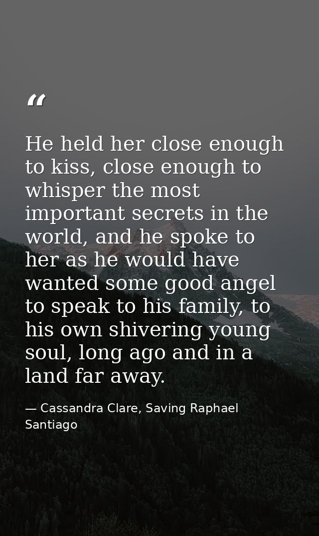 He held her close enough to kiss, close enough to whisper the most important secrets in the world, and he spoke to her a — Cassandra Clare, Saving Raphael Santiago