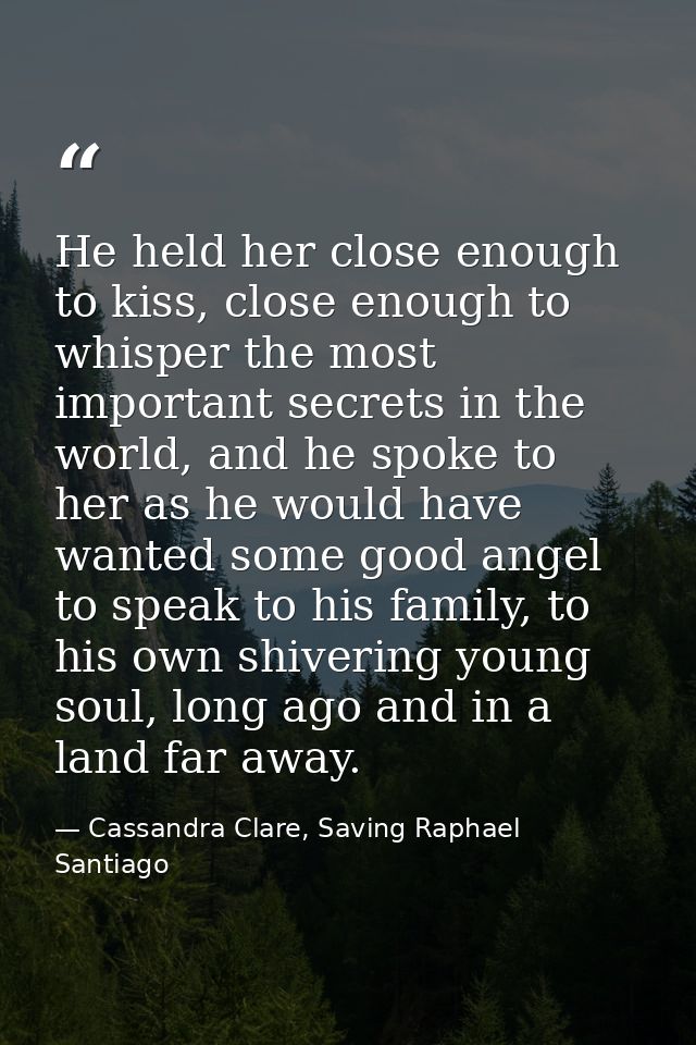 He held her close enough to kiss, close enough to whisper the most important secrets in the world, and he spoke to her a — Cassandra Clare, Saving Raphael Santiago